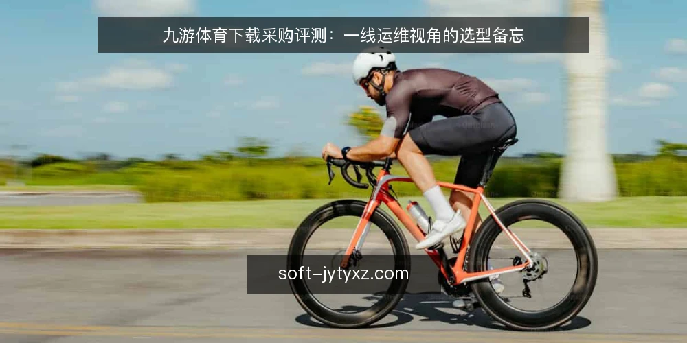 九游体育下载采购评测：一线运维视角的选型备忘 — 信号：哪些场景必须优先验证 配图