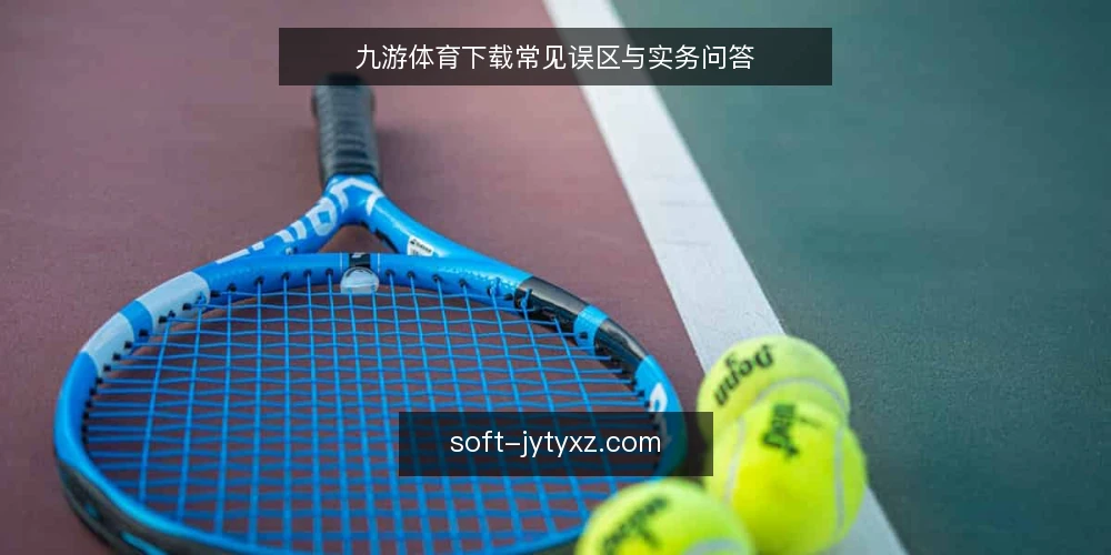 九游体育下载常见误区与实务问答 — 九游体育下载的常见误区：你真的用对了吗？ 配图