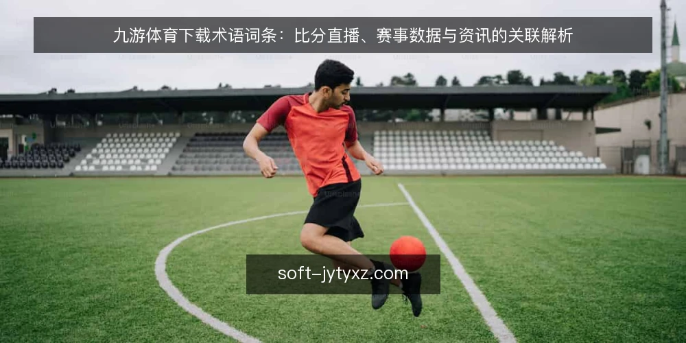 九游体育下载术语词条：比分直播、赛事数据与资讯的关联解析 — 九游体育下载是什么？ 配图