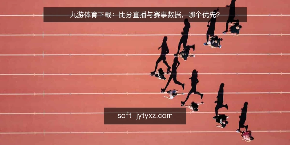 九游体育下载：比分直播与赛事数据，哪个优先？ — 明确决策标准：实时性还是深度 配图