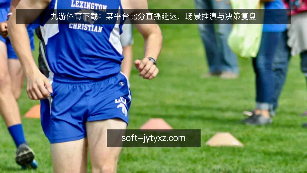 九游体育下载：某平台比分直播延迟，场景推演与决策复盘