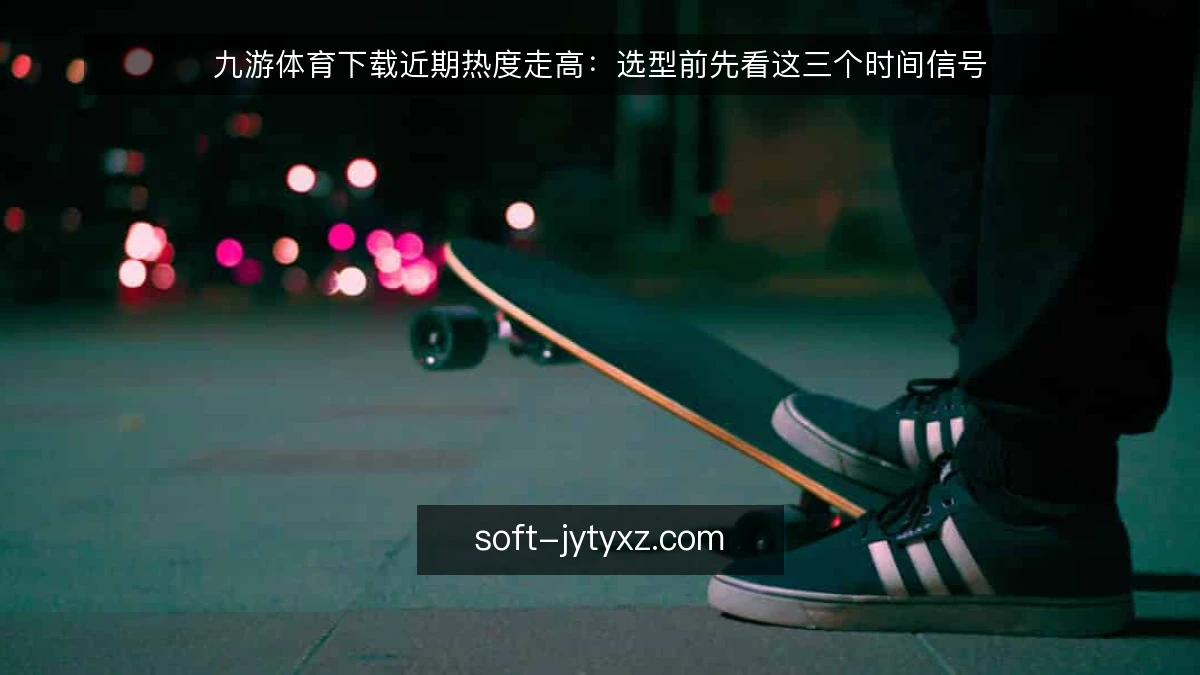 九游体育下载近期热度走高：选型前先看这三个时间信号