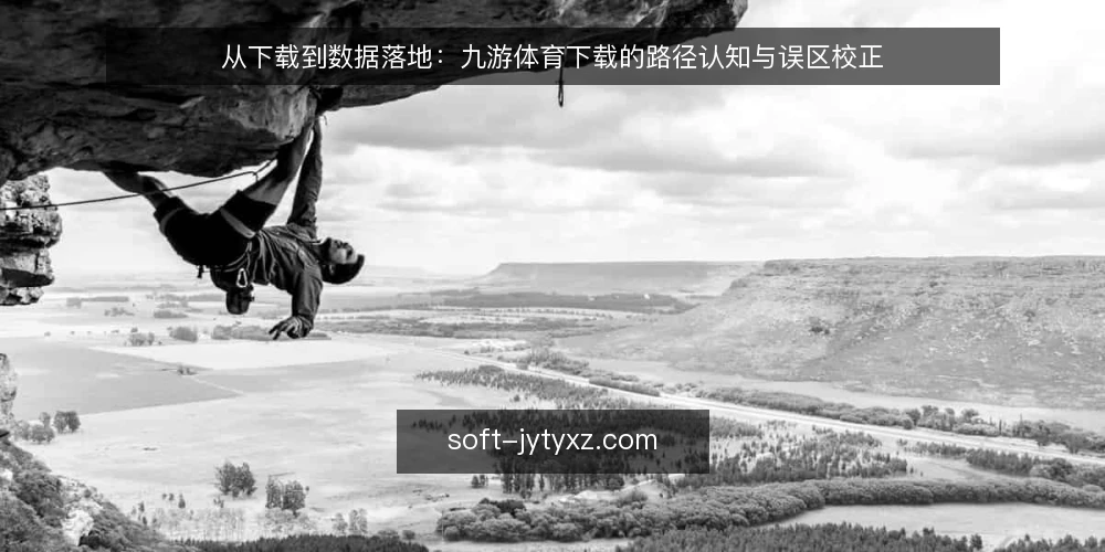 从下载到数据落地：九游体育下载的路径认知与误区校正 — 先厘清路径：下载不是终点而是起点 配图
